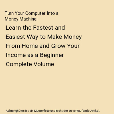 Turn Your Computer Into a Money Machine: Learn the Fastest and Easiest Way to Ma