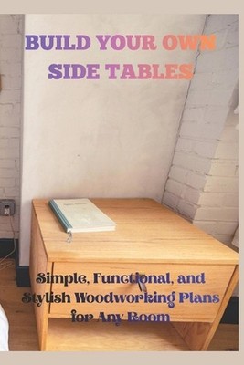 Build Your Own Side Tables: Simple, Funtional, and Stylish Woodworking Plans for