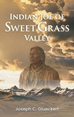 Indian Joe of Sweet Grass Valley by Joseph C. Glueckert Hardcover Book