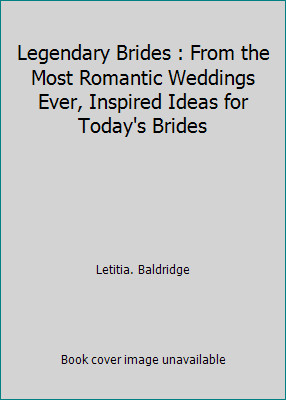 Legendary Brides : From the Most Romantic Weddings Ever, Inspired Ideas for...
