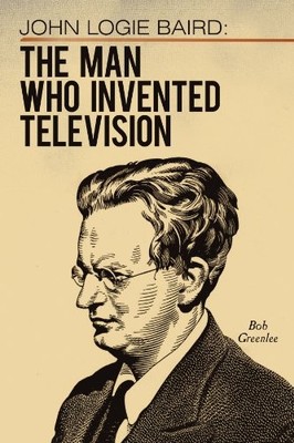 JOHN LOGIE BAIRD: THE MAN WHO INVENTED TELEVISION By Bob Greenlee **BRAND NEW**