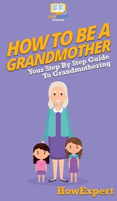 How To Be a Grandmother: Your Step By Step Guide To Grandmothering by Howexpert 