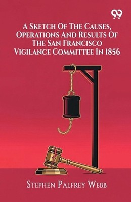 A Sketch Of The Causes, Operations And Results Of The San Francisco Vigilance Co