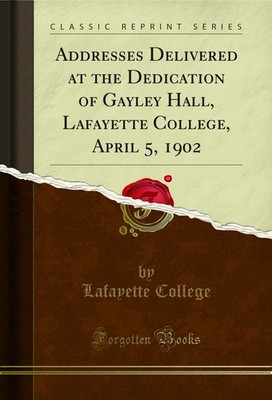 Addresses Delivered at the Dedication of Gayley Hall, Lafayette College, April