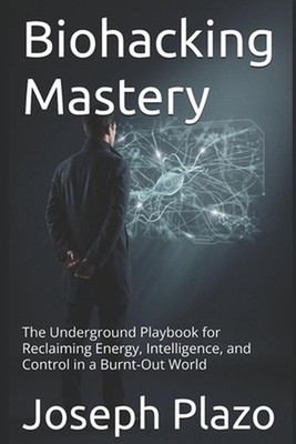 Biohacking Mastery: The Underground Playbook for Reclaiming Energy, Intelligence