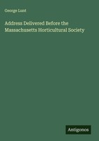 George Lunt | Address Delivered Before The Massachusetts Horticultural Society