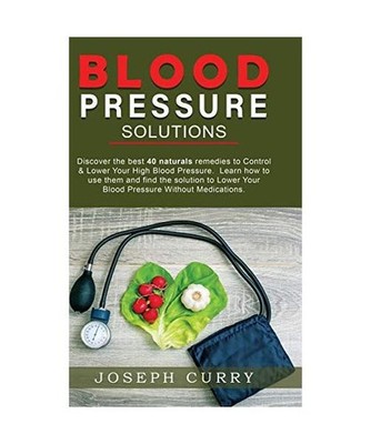 Blood Pressure solutions: Discover the best 40 naturals remedies to Control & Lo