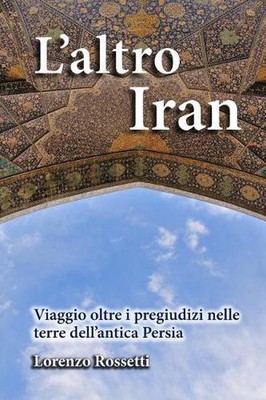 L'altro Iran: Viaggio oltre i pregiudizi nelle terre dell'antica Persia by Loren