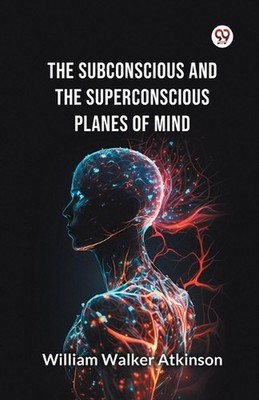 The Subconscious and the Superconscious Planes of Mind by William Walker Atkinso