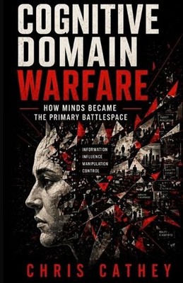 Cognitive Domain Warfare: How Minds Became the Primary Battlespace by Chris Cath