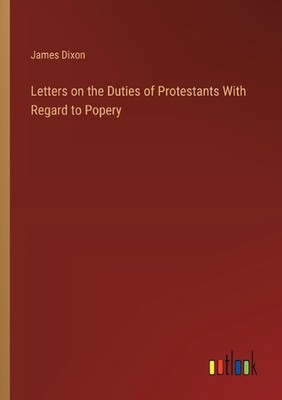 Briefe über die Pflichten der Protestanten in Bezug auf das Papsttum von James Dixon Paperb