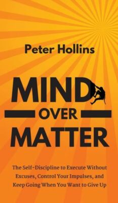 Mind Over Matter: The Self-Discipline To Execute Without Excuses, Control Y...