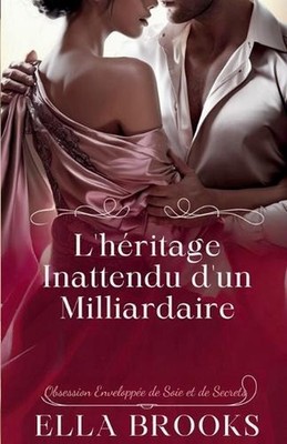 L'hritage Inattendu d'un Milliardaire: Obsession Envelopp?e de Soie et de Secret