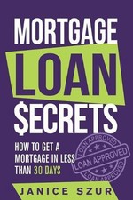 Mortgage Loan Secrets: How to get a Mortgage in Less than 30 days by Janice Szur