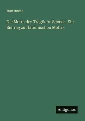 Die Metra des Tragikers Seneca. Ein Beitrag zur lateinischen Metrik by Max Hoche
