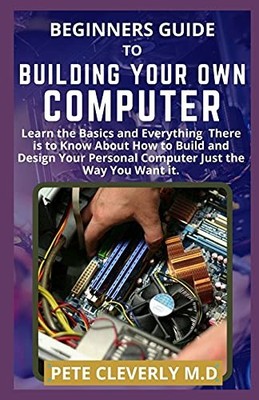 BEGINNERS GUIDE TO BUILDING YOUR OWN COMPUTER: Learn the Basics