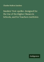 Sanders' Test-Speller. Designed For The Use Of The Higher Classes In Schools, An