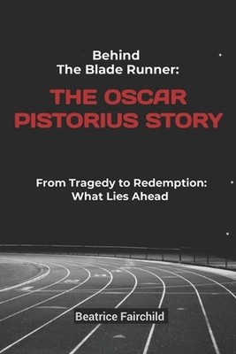 Behind the Blade Runner: The Oscar Pistorius Story: From Tragedy to Redemption: