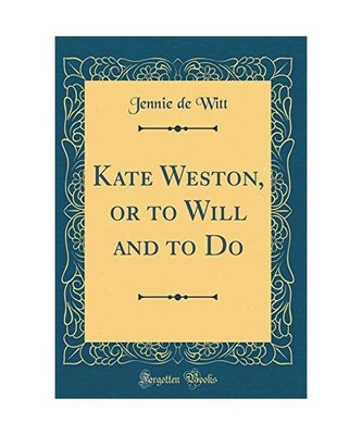 Kate Weston, or to Will and to Do [Classic Reprint], Jennie De Witt