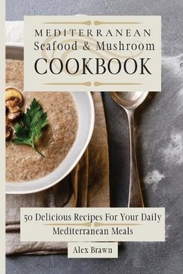 Mediterranean Seafood & Mushroom Cookbook: 50 Delicious Recipes For Your Daily M