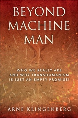 Beyond Machine Man: Who we really are and why Transhumanism is just an empty pro