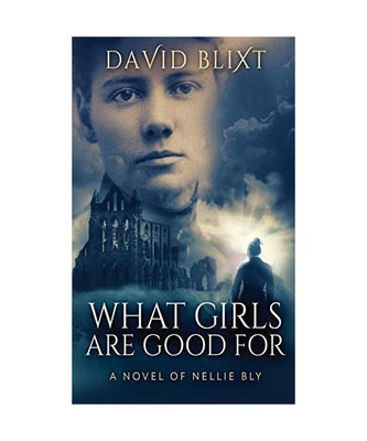 What Girls Are Good For: A Novel Of Nellie Bly, David Blixt