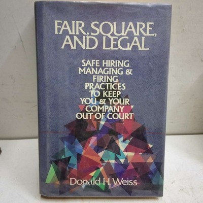 Fair, Square, and Legal: Safe Hiring, Managing and Firing Practices to Keep You 