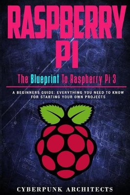 Raspberry Pi: The Blueprint to Raspberry Pi 3: A Beginners Guide: Everything You