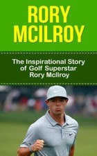 Rory Mcilroy: The Inspirational Story Of Golf Superstar Rory Mcilroy