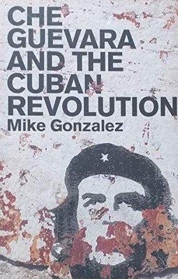 CHE GUEVARA AND THE CUBAN REVOLUTION - Mike Gonzalez