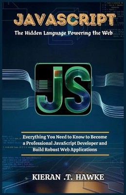 JavaScript: The Hidden Language Powering the Web: Everything You Need to Know to