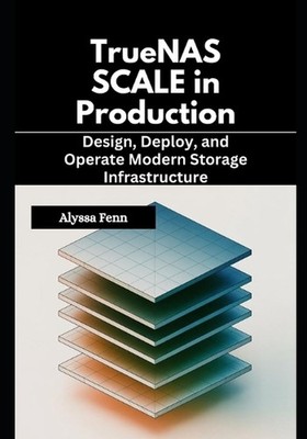 TrueNAS SCALE in Production: Design, Deploy, and Operate Modern Storage Infrastr