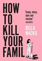 How To Kill Your Family ~ Bella Mackie ~ 9780008365943