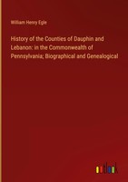 William Henry Egle | History Of The Counties Of Dauphin And Lebanon: In The...