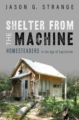 Shelter from the Machine: Homesteaders in the Age of Capitalism by Jason G. Stra