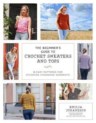 The Beginner's Guide to Crochet Sweaters and Tops: 21 Easy Patterns for Stunning