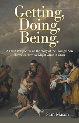 Getting, Doing, Being : A Fresh Perspective on the Story of the Prodigal Son ...
