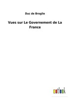 Duc De Broglie | Vues Sur Le Governement De La France | Taschenbuch (2022)