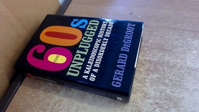 The Sixties Unplugged: A Kaleidoscopic History of a Disorderly Decade