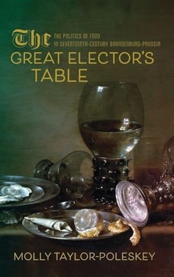 The Great Elector's Table: The Politics of Food in Seventeenth-Century Brandenb