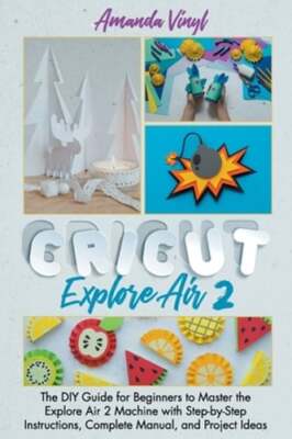 Cricut Explore Air 2: The DIY Guide for Beginners to Master the