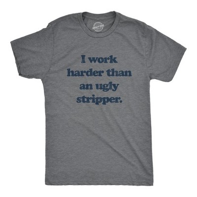 Mens I Work Harder Than An Ugly Stripper Offensive Graphic T-Shirt Hilarious Tee