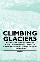 Climbing Glaciers - A Collection Of Historical Mountaineering Accounts Of...