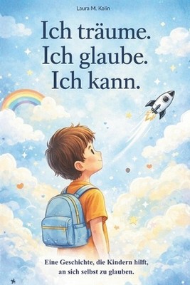 Ich trume. Ich glaube. Ich kann.: Eine Mutmachgeschichte f?r Kinder ?ber Mut, Se