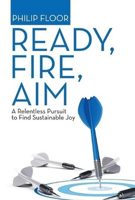 Ready, Fire, Aim: A Relentless Pursuit to Find Sustainable Joy by Philip Floor (