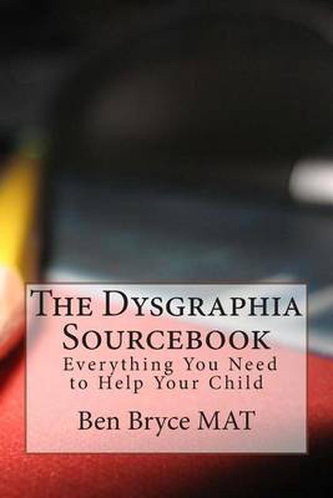 The Dysgraphia Sourcebook: Everything You Need to Help Your Child by Ben Bryce M