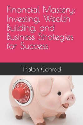 Financial Mastery: Investing, Wealth Building, and Business Strategies for Succe