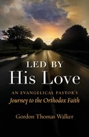 Led By His Love | An Evangelical Pastor's Journey To The Orthodox Faith | Walker