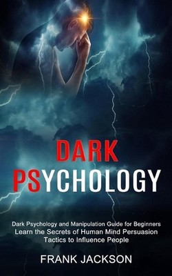 Dark Psychology: Learn the Secrets of Human Mind Persuasion Tactics to Influence