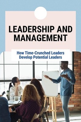Leadership And Management: How Time-Crunched Leaders Develop Potential Leaders: